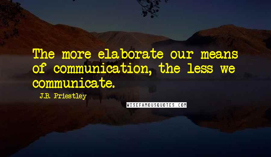 J.B. Priestley Quotes: The more elaborate our means of communication, the less we communicate.
