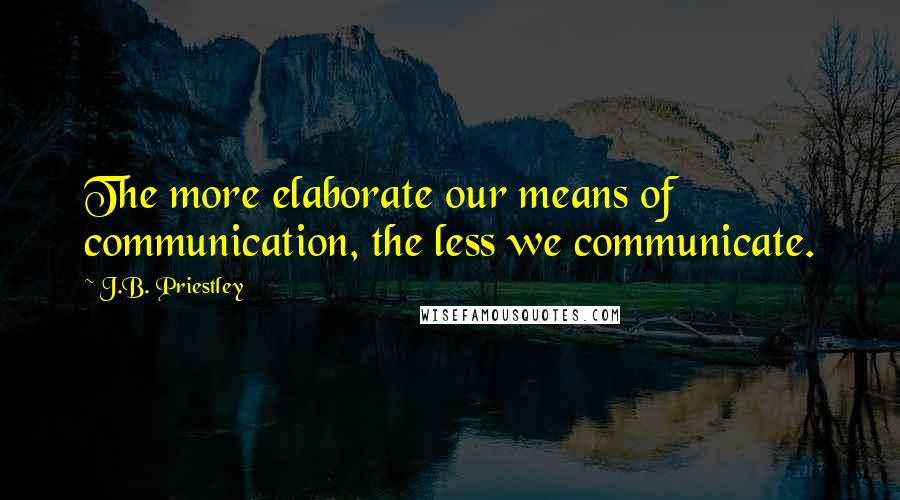 J.B. Priestley Quotes: The more elaborate our means of communication, the less we communicate.