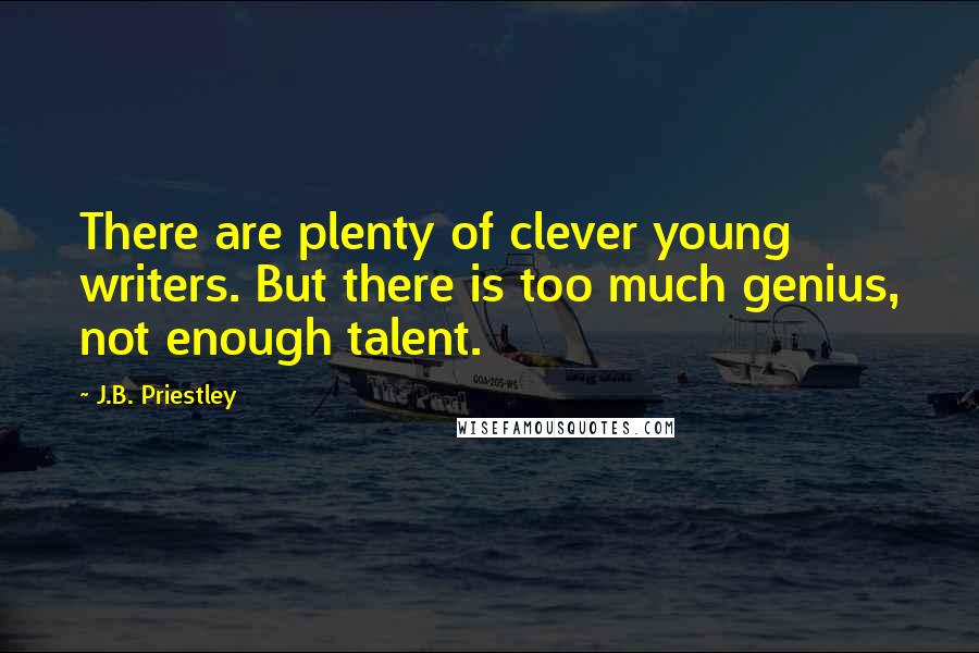 J.B. Priestley Quotes: There are plenty of clever young writers. But there is too much genius, not enough talent.