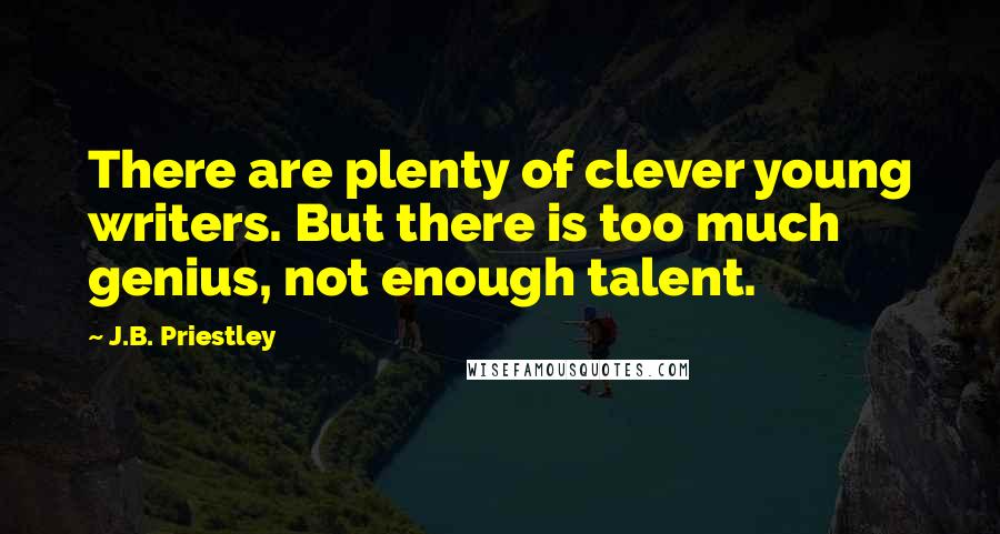 J.B. Priestley Quotes: There are plenty of clever young writers. But there is too much genius, not enough talent.