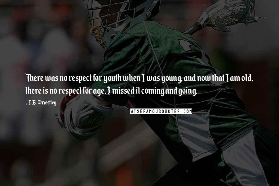 J.B. Priestley Quotes: There was no respect for youth when I was young, and now that I am old, there is no respect for age. I missed it coming and going.