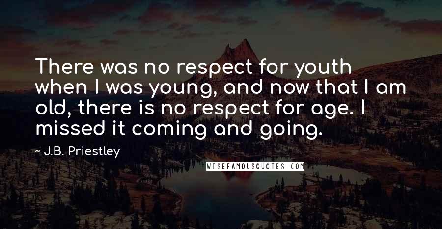 J.B. Priestley Quotes: There was no respect for youth when I was young, and now that I am old, there is no respect for age. I missed it coming and going.