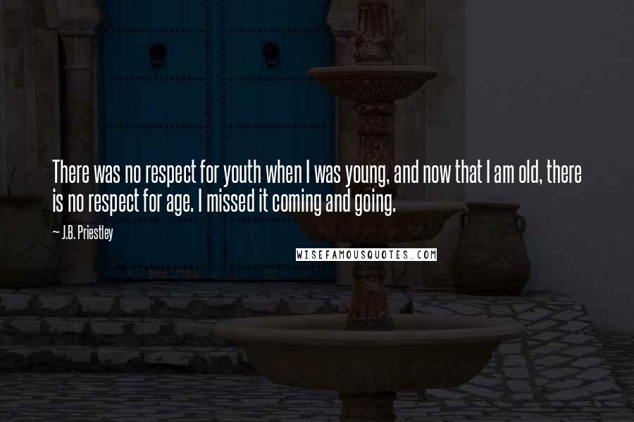 J.B. Priestley Quotes: There was no respect for youth when I was young, and now that I am old, there is no respect for age. I missed it coming and going.