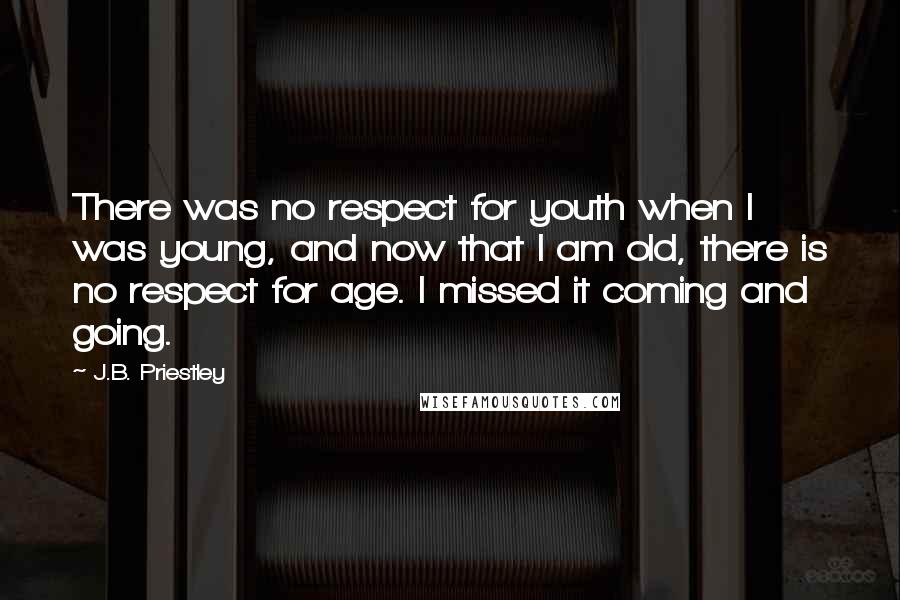 J.B. Priestley Quotes: There was no respect for youth when I was young, and now that I am old, there is no respect for age. I missed it coming and going.