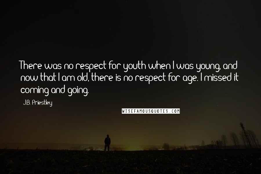 J.B. Priestley Quotes: There was no respect for youth when I was young, and now that I am old, there is no respect for age. I missed it coming and going.