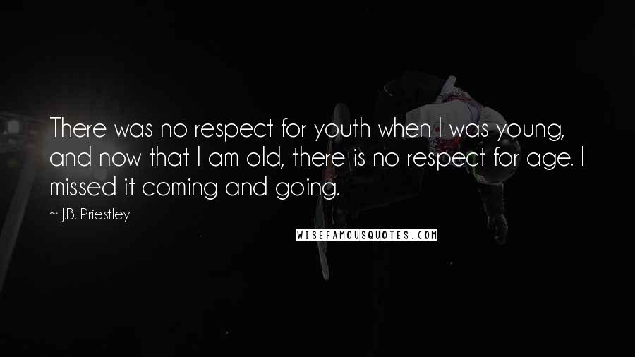 J.B. Priestley Quotes: There was no respect for youth when I was young, and now that I am old, there is no respect for age. I missed it coming and going.