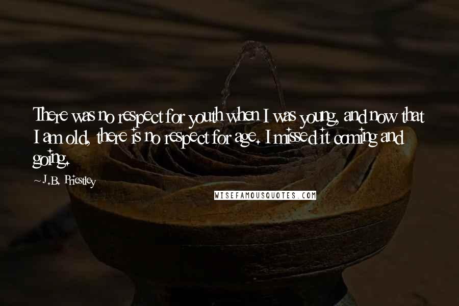 J.B. Priestley Quotes: There was no respect for youth when I was young, and now that I am old, there is no respect for age. I missed it coming and going.