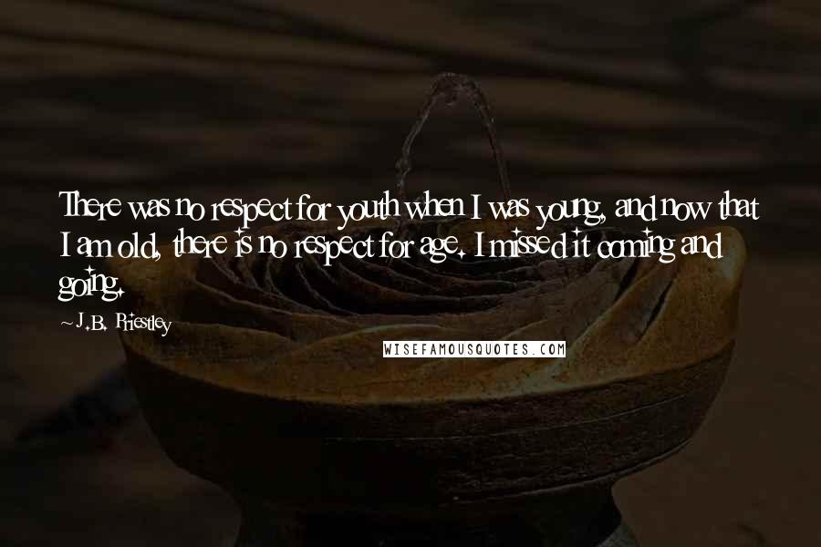 J.B. Priestley Quotes: There was no respect for youth when I was young, and now that I am old, there is no respect for age. I missed it coming and going.