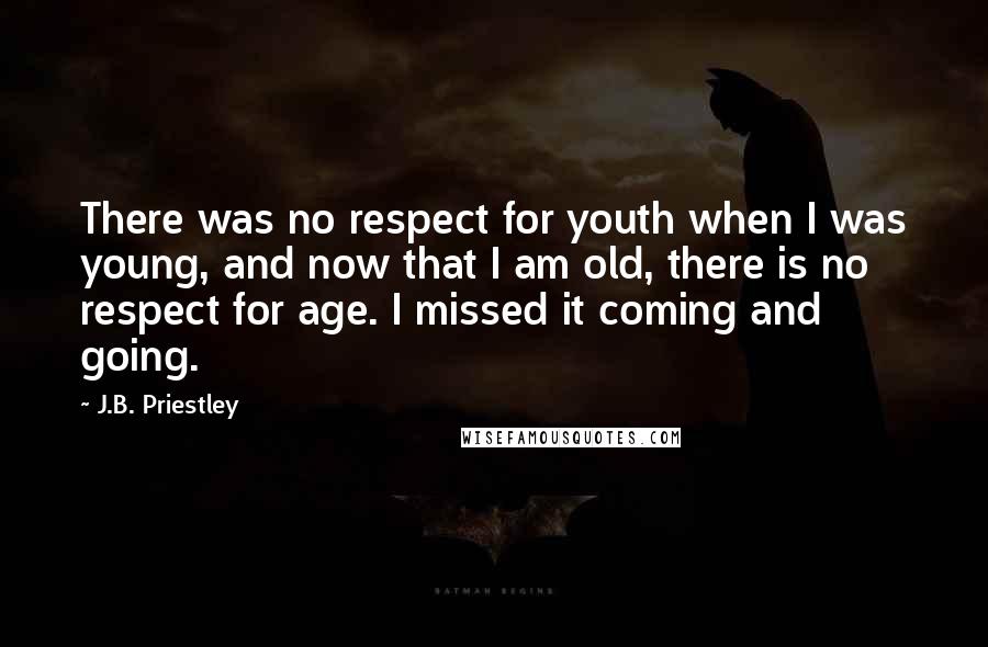 J.B. Priestley Quotes: There was no respect for youth when I was young, and now that I am old, there is no respect for age. I missed it coming and going.