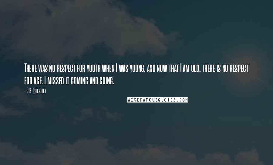 J.B. Priestley Quotes: There was no respect for youth when I was young, and now that I am old, there is no respect for age. I missed it coming and going.
