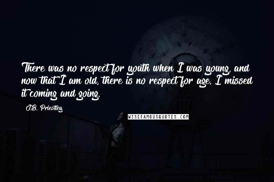 J.B. Priestley Quotes: There was no respect for youth when I was young, and now that I am old, there is no respect for age. I missed it coming and going.