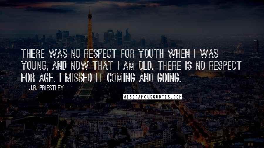 J.B. Priestley Quotes: There was no respect for youth when I was young, and now that I am old, there is no respect for age. I missed it coming and going.