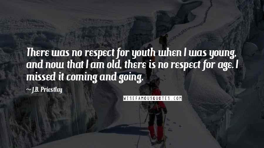 J.B. Priestley Quotes: There was no respect for youth when I was young, and now that I am old, there is no respect for age. I missed it coming and going.