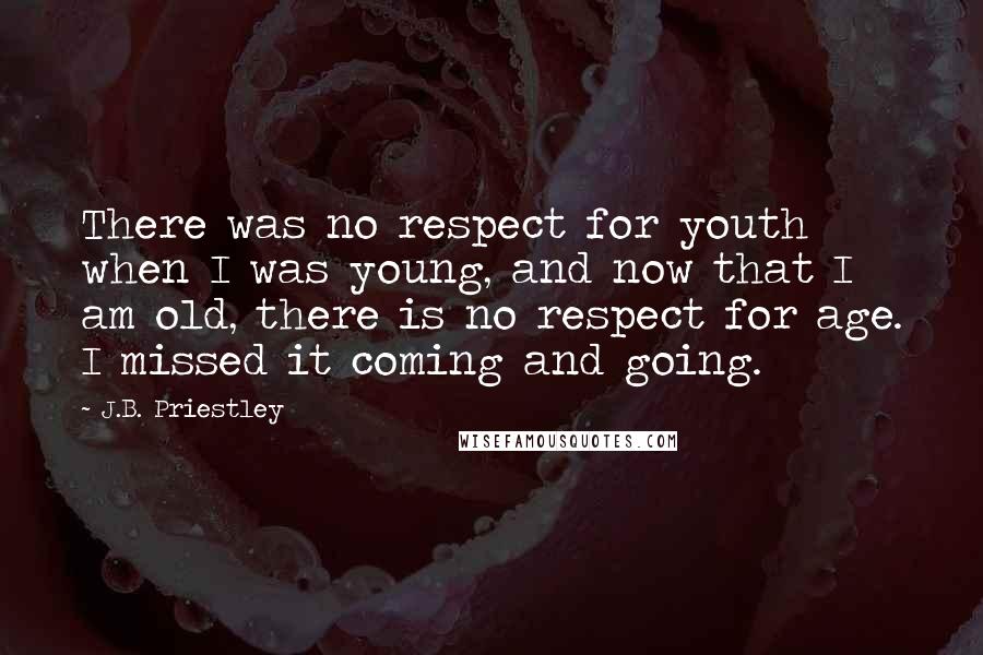 J.B. Priestley Quotes: There was no respect for youth when I was young, and now that I am old, there is no respect for age. I missed it coming and going.