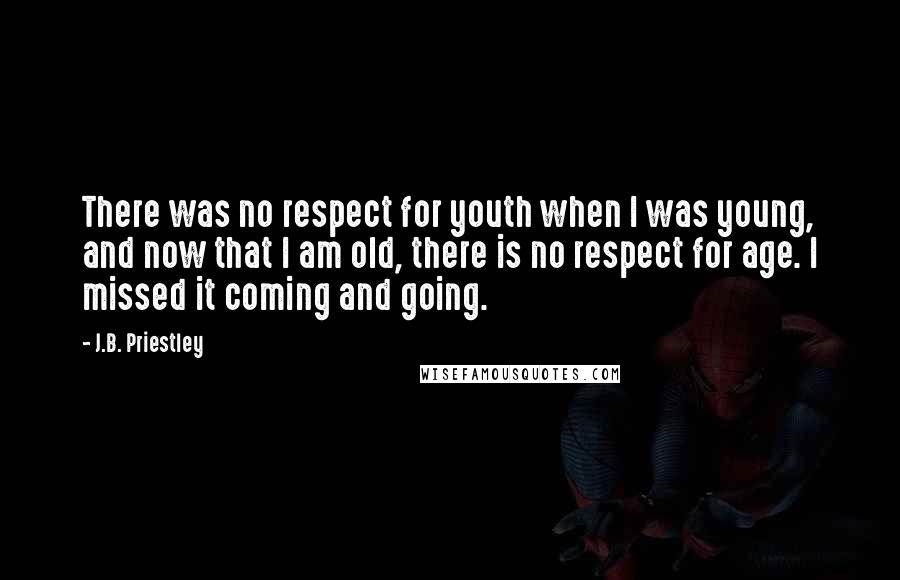 J.B. Priestley Quotes: There was no respect for youth when I was young, and now that I am old, there is no respect for age. I missed it coming and going.