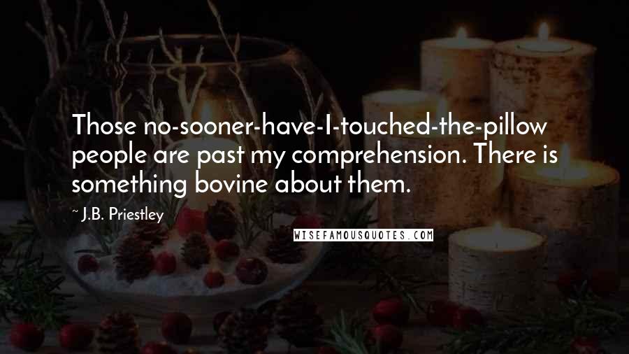 J.B. Priestley Quotes: Those no-sooner-have-I-touched-the-pillow people are past my comprehension. There is something bovine about them.