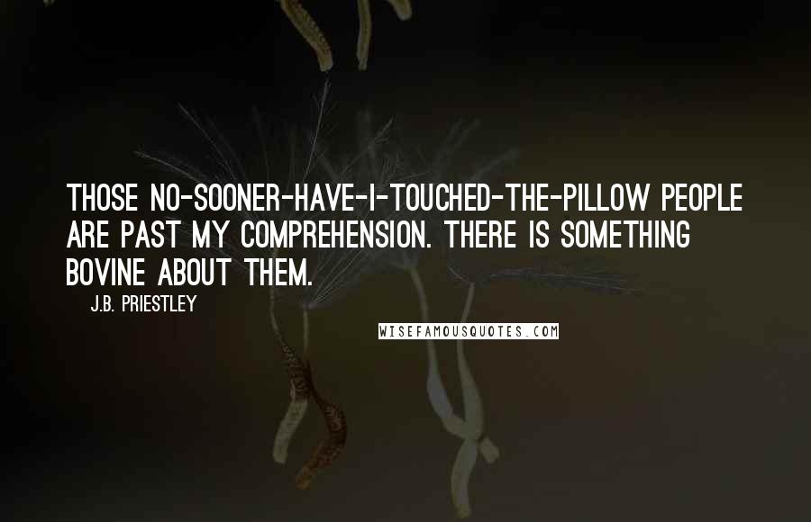 J.B. Priestley Quotes: Those no-sooner-have-I-touched-the-pillow people are past my comprehension. There is something bovine about them.