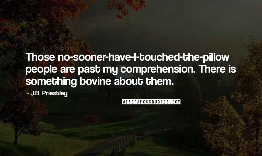 J.B. Priestley Quotes: Those no-sooner-have-I-touched-the-pillow people are past my comprehension. There is something bovine about them.