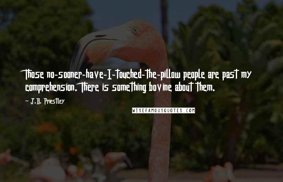 J.B. Priestley Quotes: Those no-sooner-have-I-touched-the-pillow people are past my comprehension. There is something bovine about them.