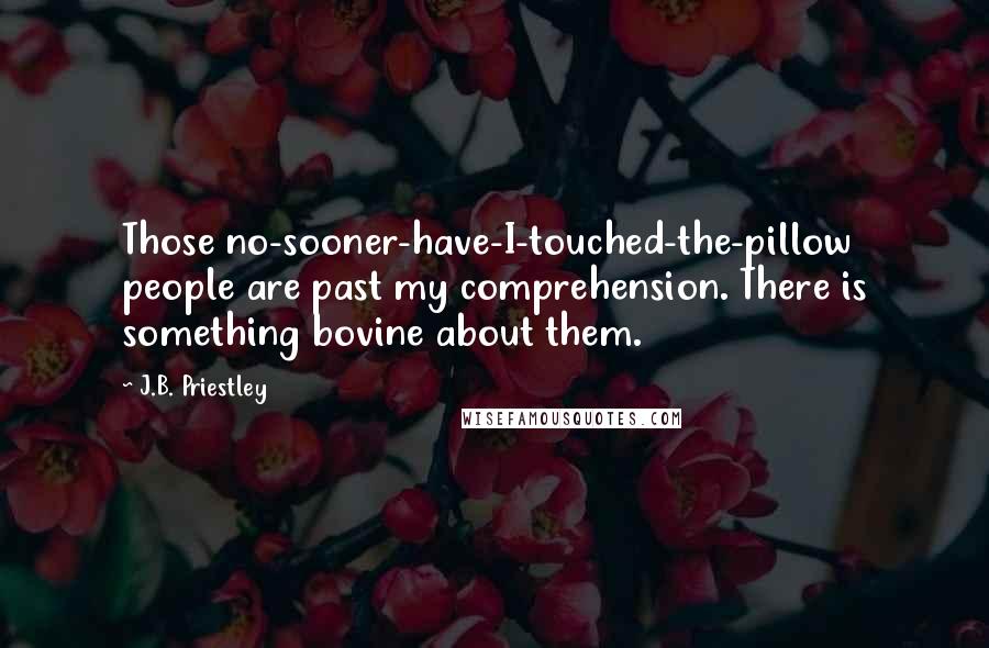 J.B. Priestley Quotes: Those no-sooner-have-I-touched-the-pillow people are past my comprehension. There is something bovine about them.