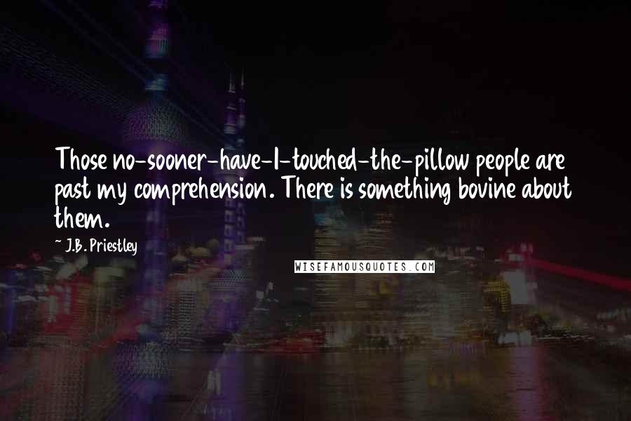 J.B. Priestley Quotes: Those no-sooner-have-I-touched-the-pillow people are past my comprehension. There is something bovine about them.