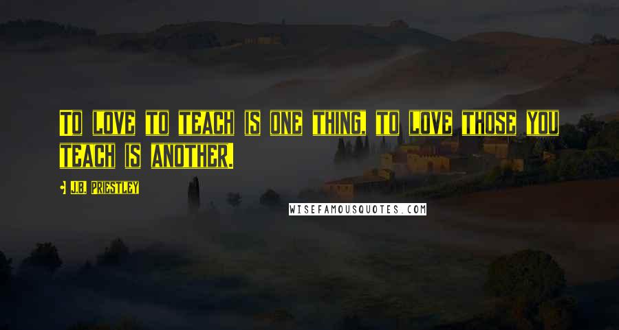 J.B. Priestley Quotes: To love to teach is one thing, to love those you teach is another.