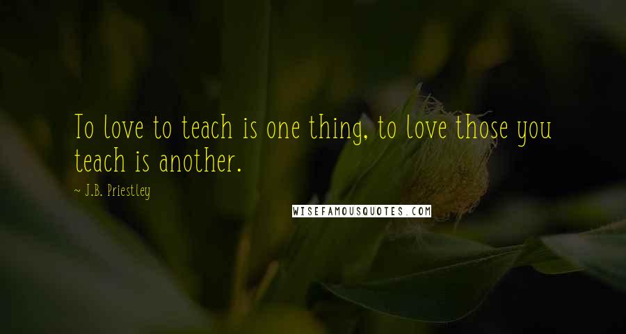 J.B. Priestley Quotes: To love to teach is one thing, to love those you teach is another.