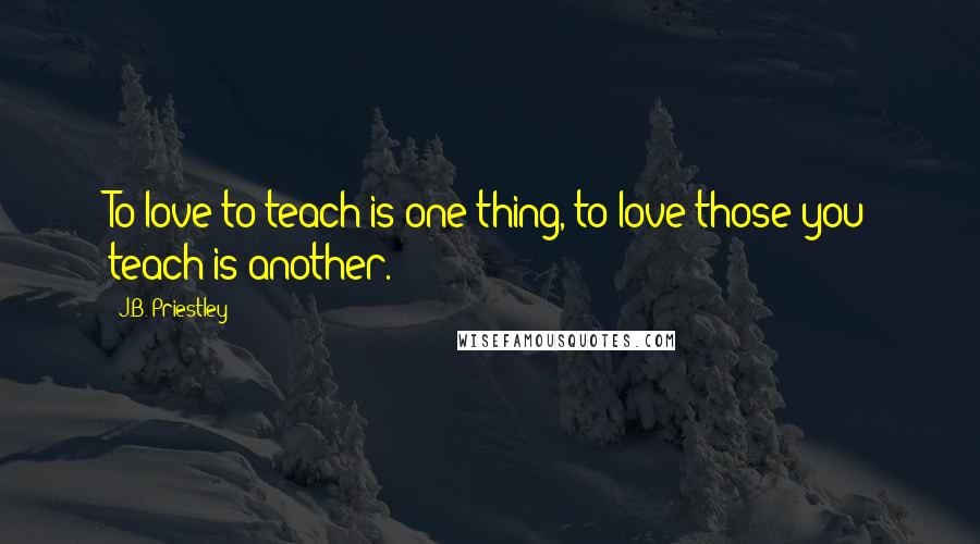 J.B. Priestley Quotes: To love to teach is one thing, to love those you teach is another.