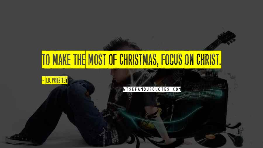 J.B. Priestley Quotes: To make the most of Christmas, focus on Christ.