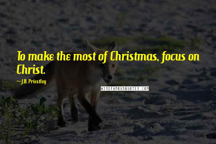 J.B. Priestley Quotes: To make the most of Christmas, focus on Christ.