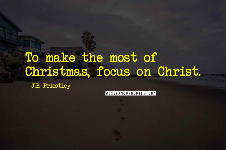 J.B. Priestley Quotes: To make the most of Christmas, focus on Christ.