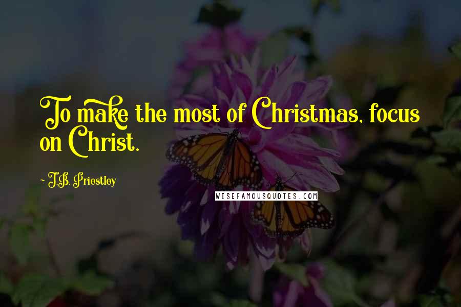 J.B. Priestley Quotes: To make the most of Christmas, focus on Christ.