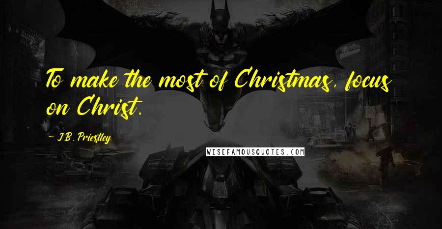 J.B. Priestley Quotes: To make the most of Christmas, focus on Christ.