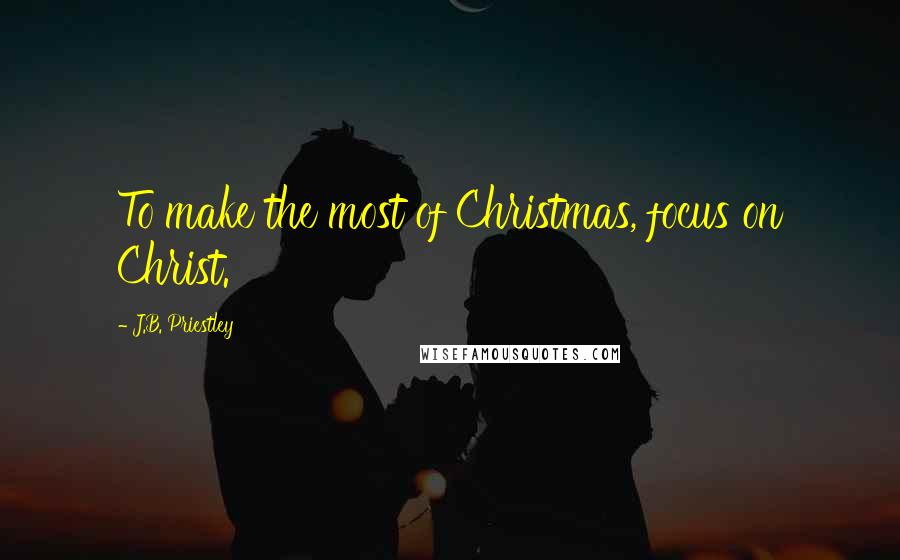 J.B. Priestley Quotes: To make the most of Christmas, focus on Christ.