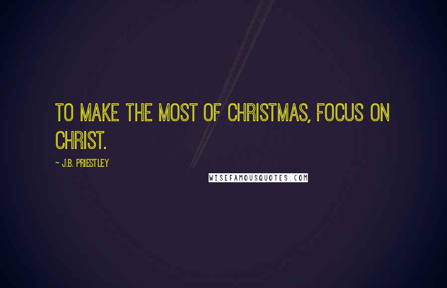 J.B. Priestley Quotes: To make the most of Christmas, focus on Christ.