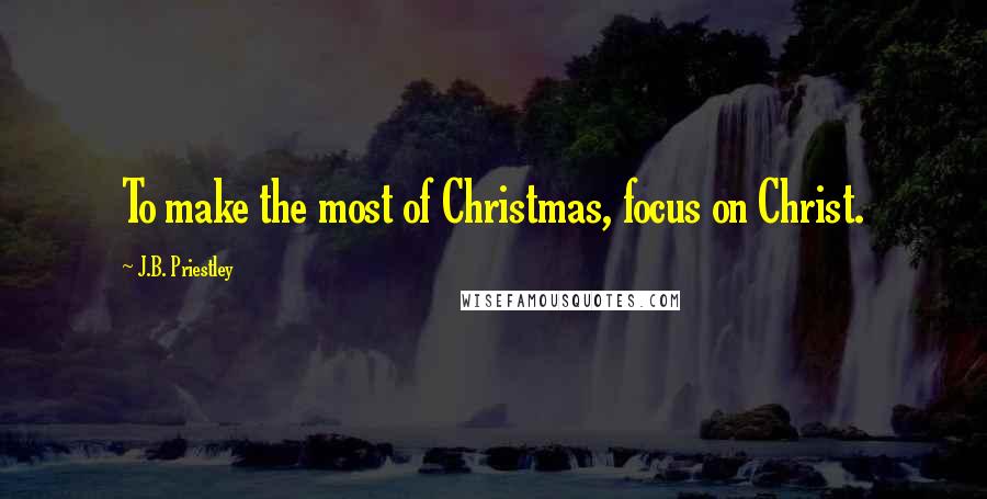 J.B. Priestley Quotes: To make the most of Christmas, focus on Christ.