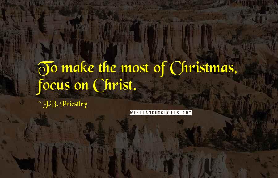 J.B. Priestley Quotes: To make the most of Christmas, focus on Christ.