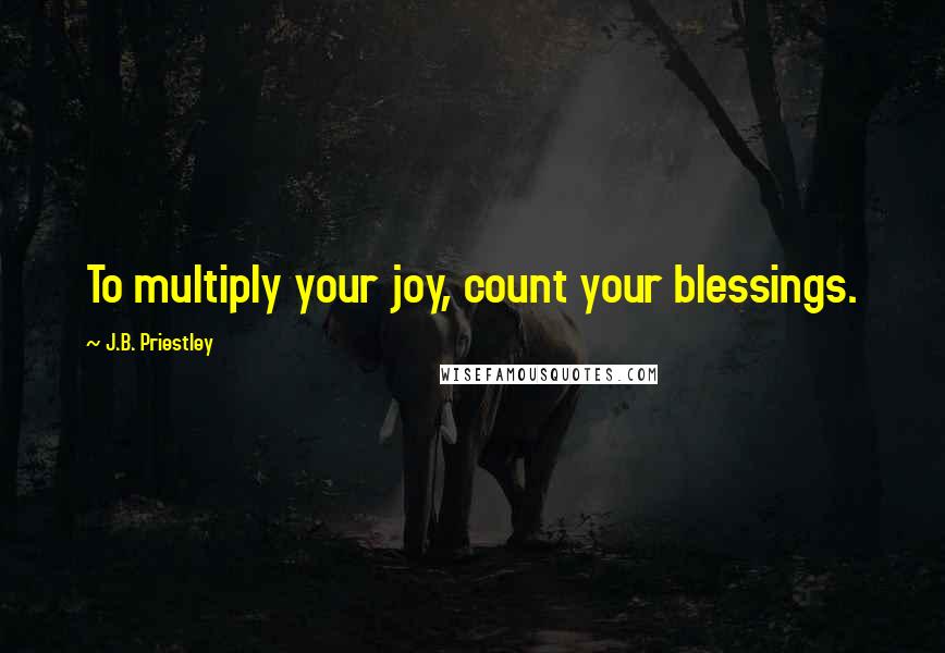 J.B. Priestley Quotes: To multiply your joy, count your blessings.