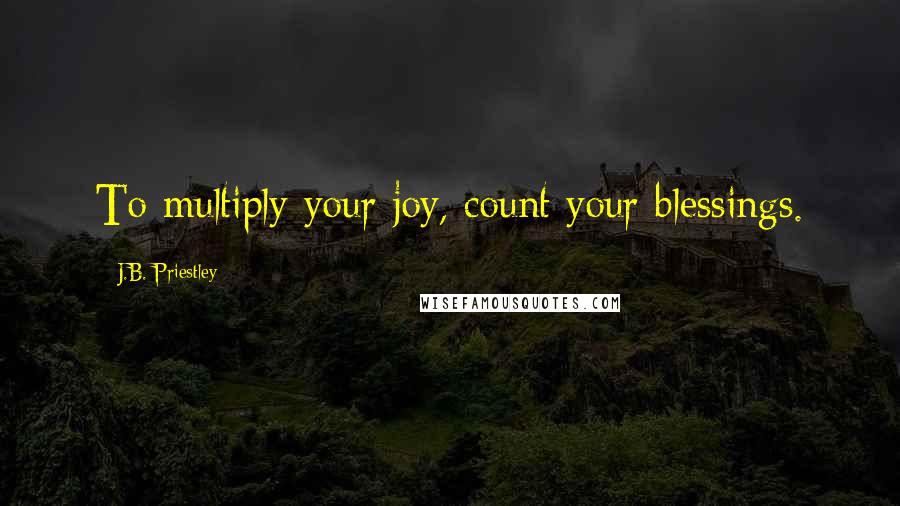 J.B. Priestley Quotes: To multiply your joy, count your blessings.