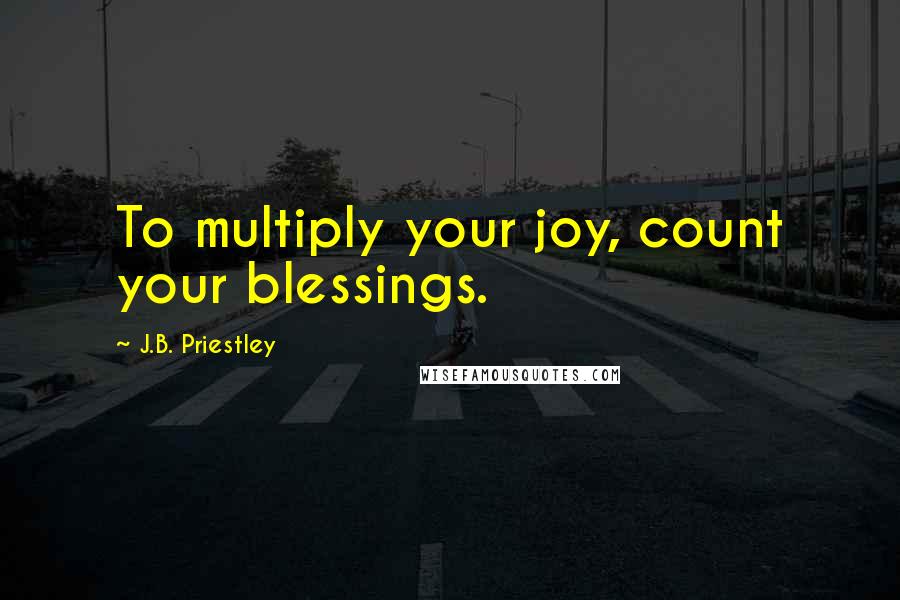 J.B. Priestley Quotes: To multiply your joy, count your blessings.