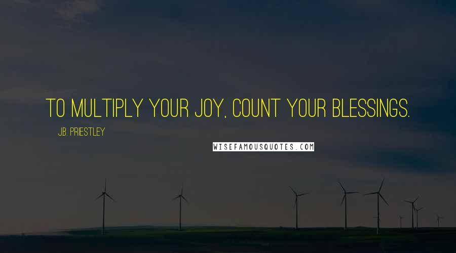 J.B. Priestley Quotes: To multiply your joy, count your blessings.