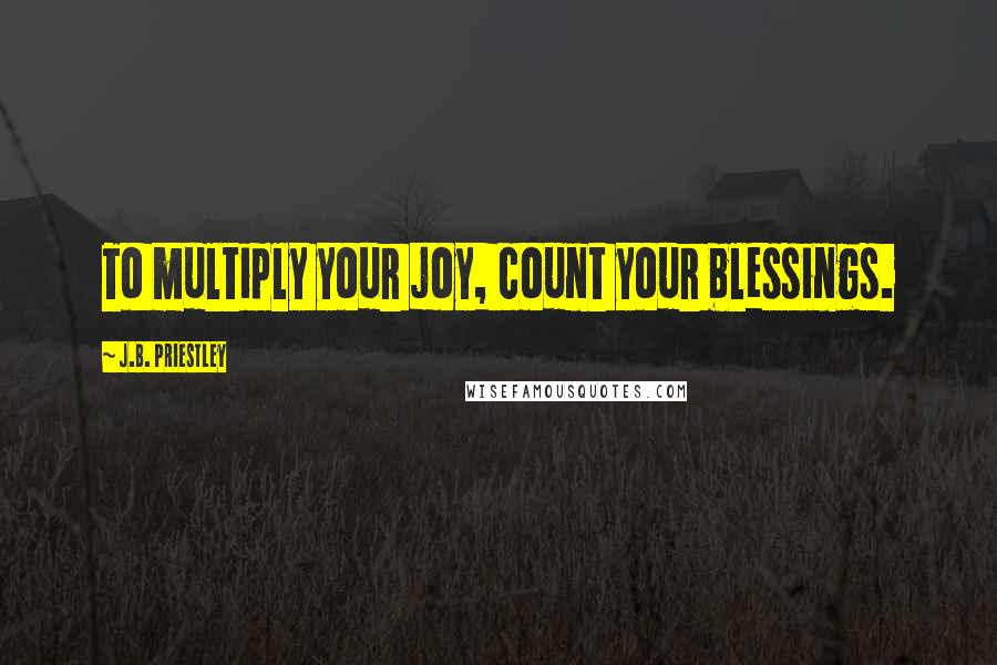 J.B. Priestley Quotes: To multiply your joy, count your blessings.