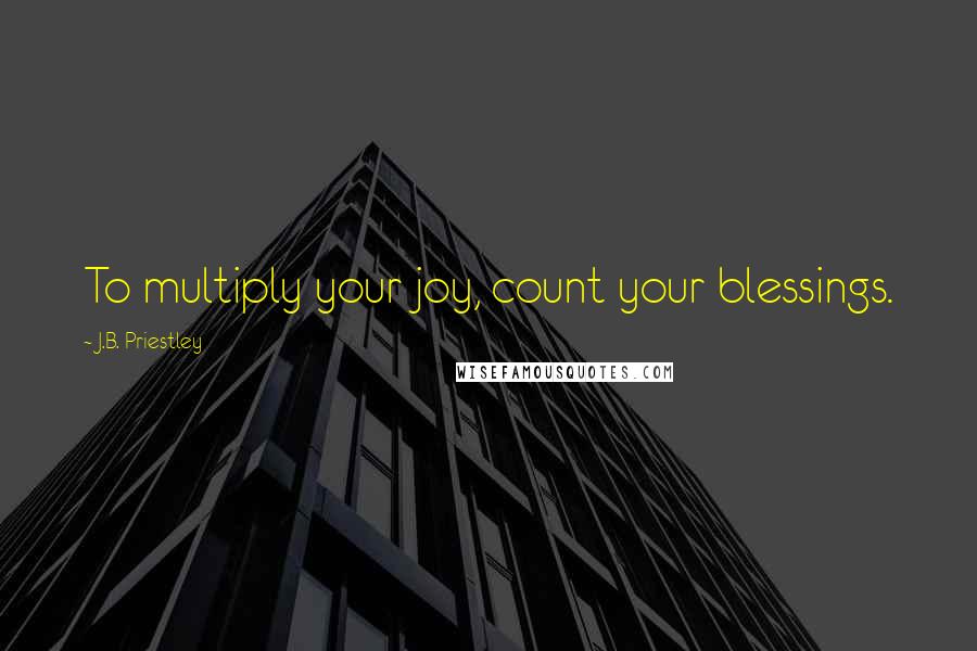 J.B. Priestley Quotes: To multiply your joy, count your blessings.