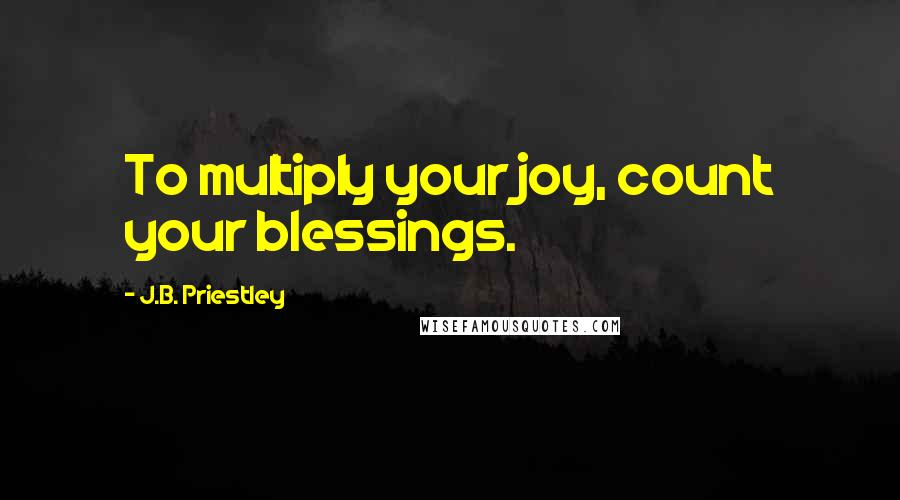 J.B. Priestley Quotes: To multiply your joy, count your blessings.