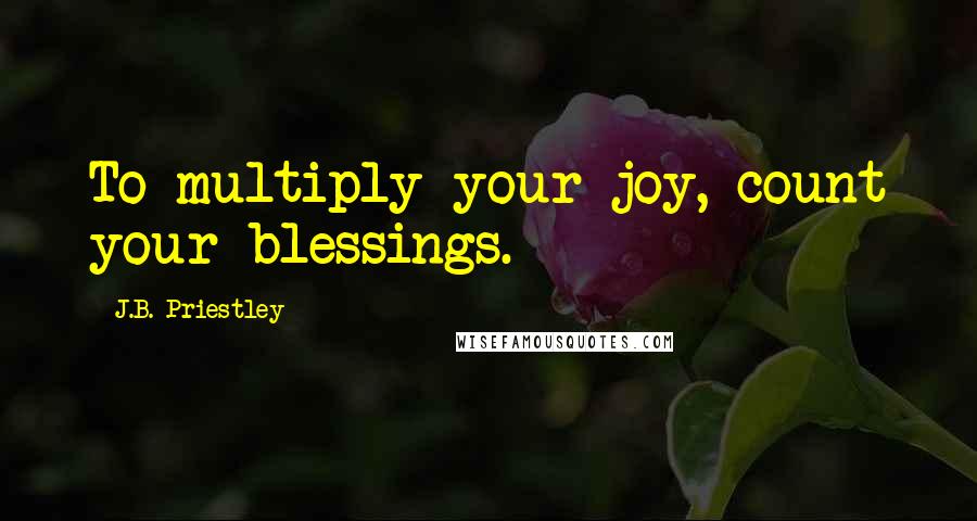 J.B. Priestley Quotes: To multiply your joy, count your blessings.