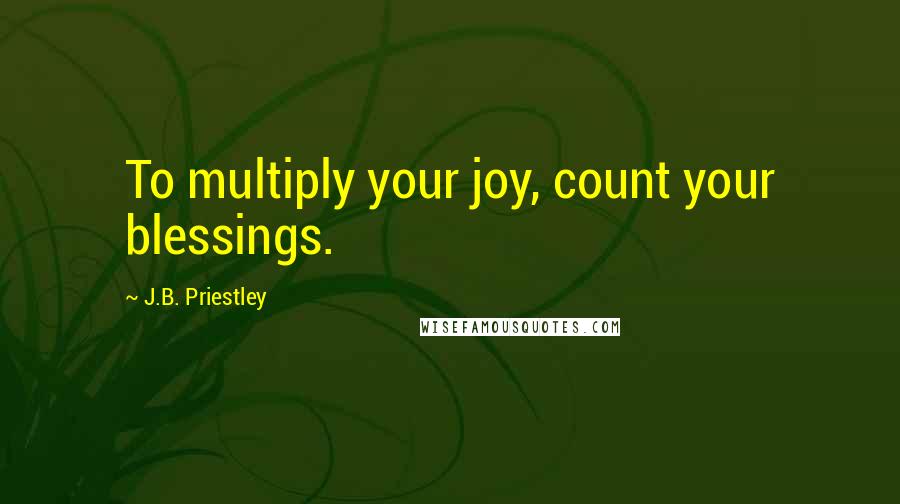 J.B. Priestley Quotes: To multiply your joy, count your blessings.