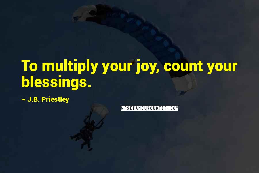 J.B. Priestley Quotes: To multiply your joy, count your blessings.