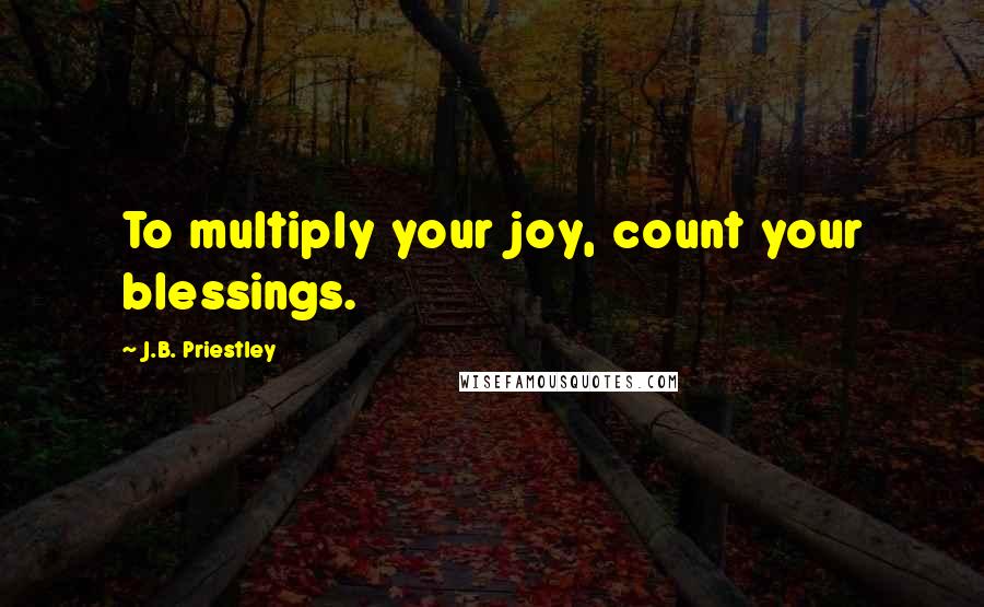 J.B. Priestley Quotes: To multiply your joy, count your blessings.