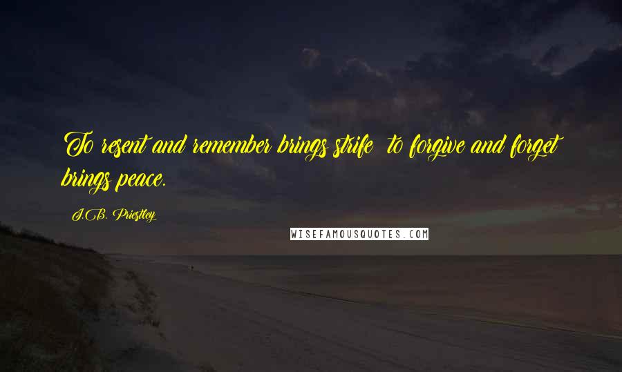 J.B. Priestley Quotes: To resent and remember brings strife; to forgive and forget brings peace.
