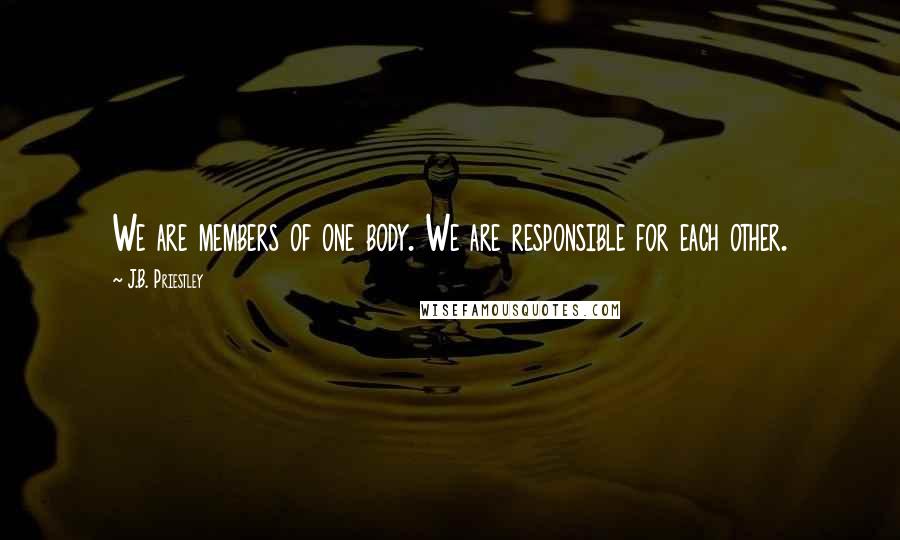 J.B. Priestley Quotes: We are members of one body. We are responsible for each other.